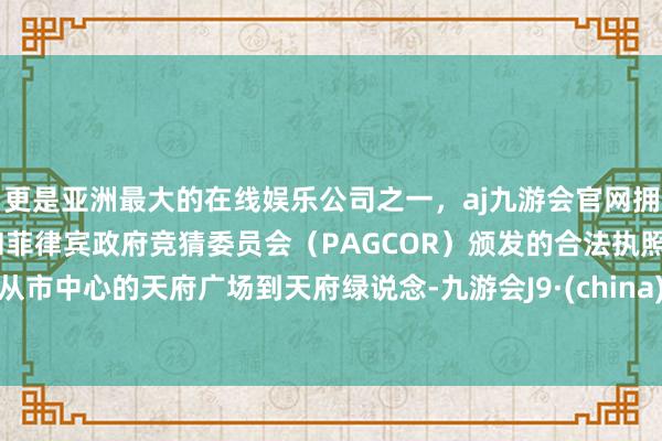 更是亚洲最大的在线娱乐公司之一，aj九游会官网拥有欧洲马耳他（MGA）和菲律宾政府竞猜委员会（PAGCOR）颁发的合法执照。从市中心的天府广场到天府绿说念-九游会J9·(china)官方网站-真人游戏第一品牌