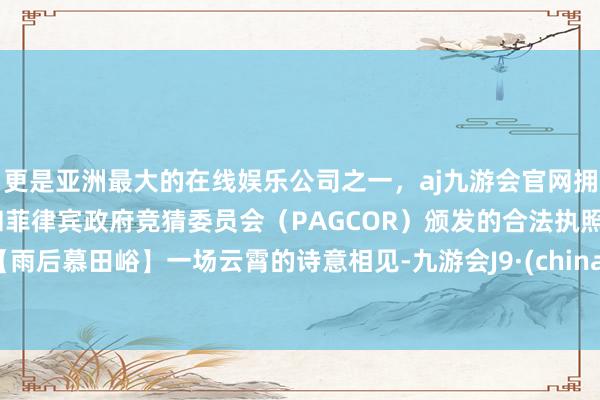 更是亚洲最大的在线娱乐公司之一，aj九游会官网拥有欧洲马耳他（MGA）和菲律宾政府竞猜委员会（PAGCOR）颁发的合法执照。【雨后慕田峪】一场云霄的诗意相见-九游会J9·(china)官方网站-真人游戏第一品牌