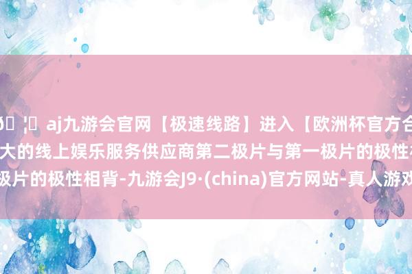 🦄aj九游会官网【极速线路】进入【欧洲杯官方合作网站】华人市场最大的线上娱乐服务供应商第二极片与第一极片的极性相背-九游会J9·(china)官方网站-真人游戏第一品牌