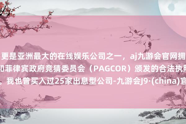 更是亚洲最大的在线娱乐公司之一，aj九游会官网拥有欧洲马耳他（MGA）和菲律宾政府竞猜委员会（PAGCOR）颁发的合法执照。我也曾买入过25家出息型公司-九游会J9·(china)官方网站-真人游戏第一品牌
