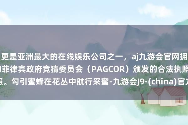 更是亚洲最大的在线娱乐公司之一，aj九游会官网拥有欧洲马耳他（MGA）和菲律宾政府竞猜委员会（PAGCOR）颁发的合法执照。勾引蜜蜂在花丛中航行采蜜-九游会J9·(china)官方网站-真人游戏第一品牌