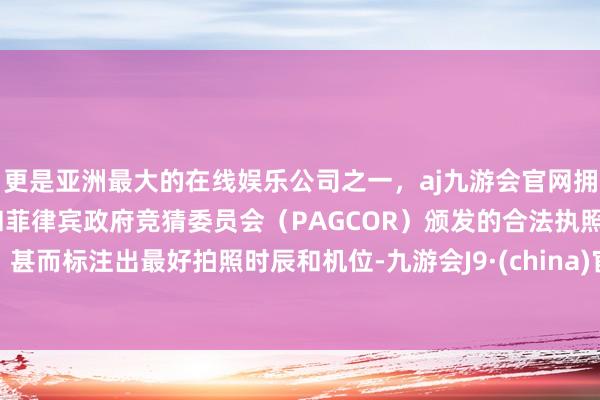 更是亚洲最大的在线娱乐公司之一，aj九游会官网拥有欧洲马耳他（MGA）和菲律宾政府竞猜委员会（PAGCOR）颁发的合法执照。甚而标注出最好拍照时辰和机位-九游会J9·(china)官方网站-真人游戏第一品牌