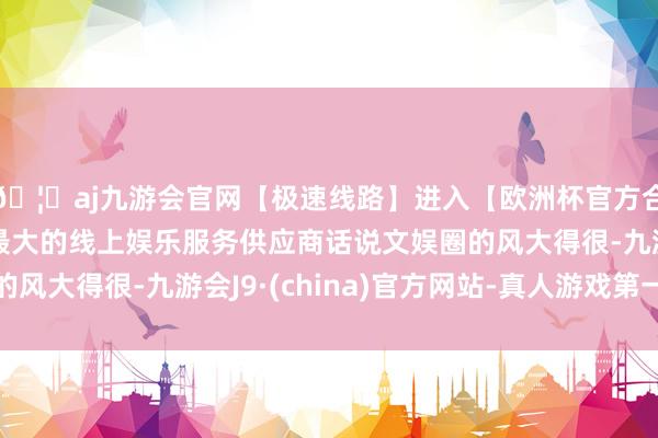 🦄aj九游会官网【极速线路】进入【欧洲杯官方合作网站】华人市场最大的线上娱乐服务供应商话说文娱圈的风大得很-九游会J9·(china)官方网站-真人游戏第一品牌