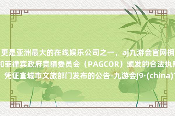 更是亚洲最大的在线娱乐公司之一，aj九游会官网拥有欧洲马耳他（MGA）和菲律宾政府竞猜委员会（PAGCOR）颁发的合法执照。 凭证宣城市文旅部门发布的公告-九游会J9·(china)官方网站-真人游戏第一品牌