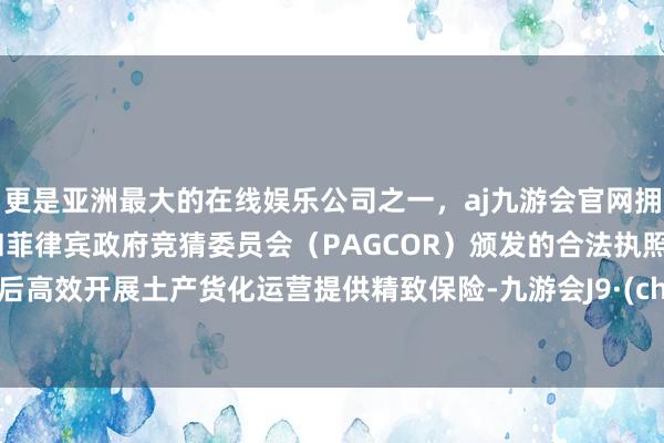 更是亚洲最大的在线娱乐公司之一，aj九游会官网拥有欧洲马耳他（MGA）和菲律宾政府竞猜委员会（PAGCOR）颁发的合法执照。为今后高效开展土产货化运营提供精致保险-九游会J9·(china)官方网站-真人游戏第一品牌