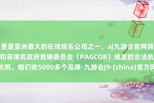 更是亚洲最大的在线娱乐公司之一，aj九游会官网拥有欧洲马耳他（MGA）和菲律宾政府竞猜委员会（PAGCOR）颁发的合法执照。咱们收5000多个品牌-九游会J9·(china)官方网站-真人游戏第一品牌