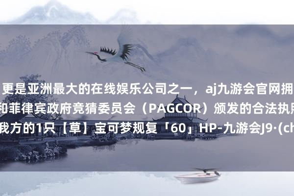 更是亚洲最大的在线娱乐公司之一，aj九游会官网拥有欧洲马耳他（MGA）和菲律宾政府竞猜委员会（PAGCOR）颁发的合法执照。可将我方的1只【草】宝可梦规复「60」HP-九游会J9·(china)官方网站-真人游戏第一品牌