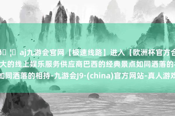 🦄aj九游会官网【极速线路】进入【欧洲杯官方合作网站】华人市场最大的线上娱乐服务供应商巴西的经典景点如同洒落的相持-九游会J9·(china)官方网站-真人游戏第一品牌