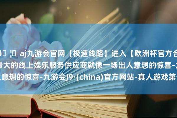 🦄aj九游会官网【极速线路】进入【欧洲杯官方合作网站】华人市场最大的线上娱乐服务供应商就像一场出人意想的惊喜-九游会J9·(china)官方网站-真人游戏第一品牌