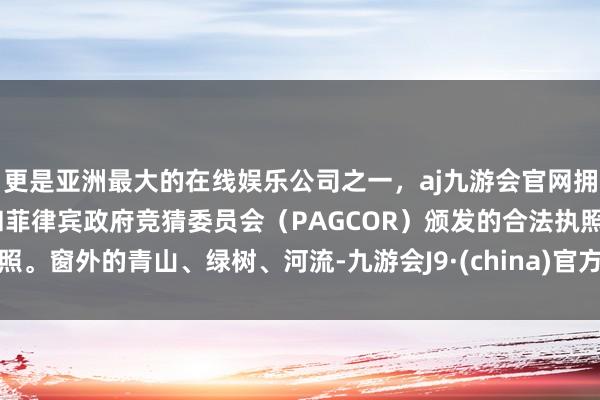 更是亚洲最大的在线娱乐公司之一，aj九游会官网拥有欧洲马耳他（MGA）和菲律宾政府竞猜委员会（PAGCOR）颁发的合法执照。窗外的青山、绿树、河流-九游会J9·(china)官方网站-真人游戏第一品牌