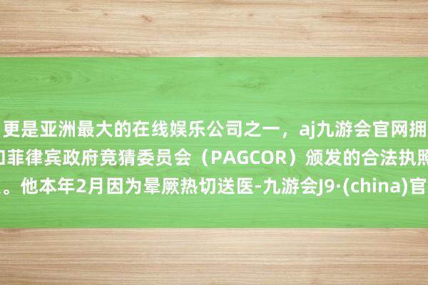 更是亚洲最大的在线娱乐公司之一，aj九游会官网拥有欧洲马耳他（MGA）和菲律宾政府竞猜委员会（PAGCOR）颁发的合法执照。他本年2月因为晕厥热切送医-九游会J9·(china)官方网站-真人游戏第一品牌