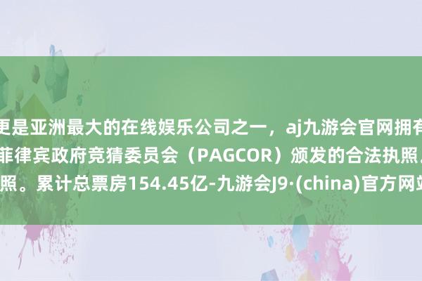 更是亚洲最大的在线娱乐公司之一，aj九游会官网拥有欧洲马耳他（MGA）和菲律宾政府竞猜委员会（PAGCOR）颁发的合法执照。累计总票房154.45亿-九游会J9·(china)官方网站-真人游戏第一品牌
