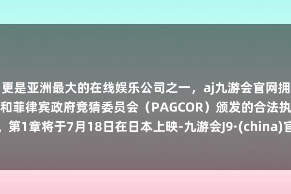 更是亚洲最大的在线娱乐公司之一，aj九游会官网拥有欧洲马耳他（MGA）和菲律宾政府竞猜委员会（PAGCOR）颁发的合法执照。第1章将于7月18日在日本上映-九游会J9·(china)官方网站-真人游戏第一品牌