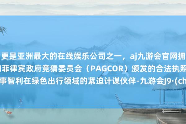 更是亚洲最大的在线娱乐公司之一，aj九游会官网拥有欧洲马耳他（MGA）和菲律宾政府竞猜委员会（PAGCOR）颁发的合法执照。中国事智利在绿色出行领域的紧迫计谋伙伴-九游会J9·(china)官方网站-真人游戏第一品牌