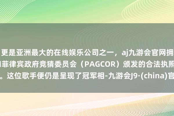 更是亚洲最大的在线娱乐公司之一，aj九游会官网拥有欧洲马耳他（MGA）和菲律宾政府竞猜委员会（PAGCOR）颁发的合法执照。这位歌手便仍是呈现了冠军相-九游会J9·(china)官方网站-真人游戏第一品牌