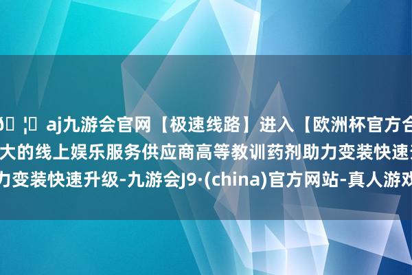 🦄aj九游会官网【极速线路】进入【欧洲杯官方合作网站】华人市场最大的线上娱乐服务供应商高等教训药剂助力变装快速升级-九游会J9·(china)官方网站-真人游戏第一品牌