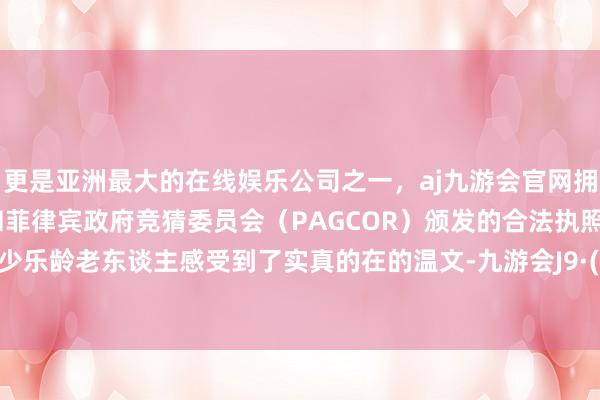 更是亚洲最大的在线娱乐公司之一，aj九游会官网拥有欧洲马耳他（MGA）和菲律宾政府竞猜委员会（PAGCOR）颁发的合法执照。这让不少乐龄老东谈主感受到了实真的在的温文-九游会J9·(china)官方网站-真人游戏第一品牌