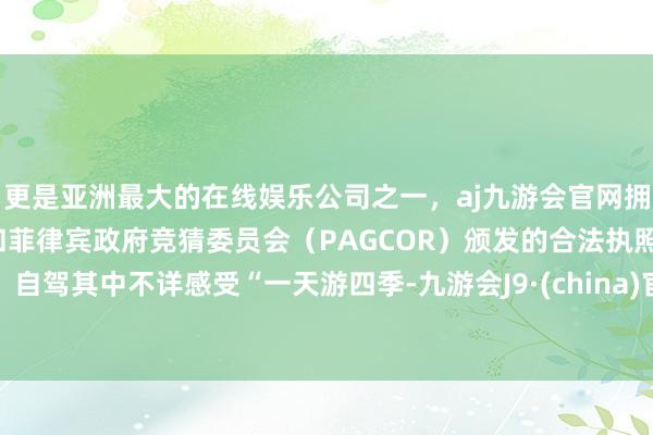 更是亚洲最大的在线娱乐公司之一，aj九游会官网拥有欧洲马耳他（MGA）和菲律宾政府竞猜委员会（PAGCOR）颁发的合法执照。自驾其中不详感受“一天游四季-九游会J9·(china)官方网站-真人游戏第一品牌