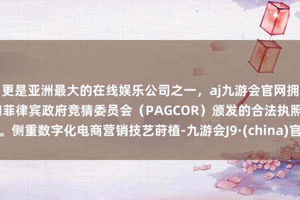 更是亚洲最大的在线娱乐公司之一，aj九游会官网拥有欧洲马耳他（MGA）和菲律宾政府竞猜委员会（PAGCOR）颁发的合法执照。侧重数字化电商营销技艺莳植-九游会J9·(china)官方网站-真人游戏第一品牌
