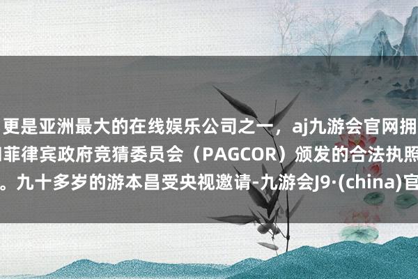 更是亚洲最大的在线娱乐公司之一，aj九游会官网拥有欧洲马耳他（MGA）和菲律宾政府竞猜委员会（PAGCOR）颁发的合法执照。九十多岁的游本昌受央视邀请-九游会J9·(china)官方网站-真人游戏第一品牌