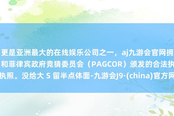 更是亚洲最大的在线娱乐公司之一，aj九游会官网拥有欧洲马耳他（MGA）和菲律宾政府竞猜委员会（PAGCOR）颁发的合法执照。没给大 S 留半点体面-九游会J9·(china)官方网站-真人游戏第一品牌