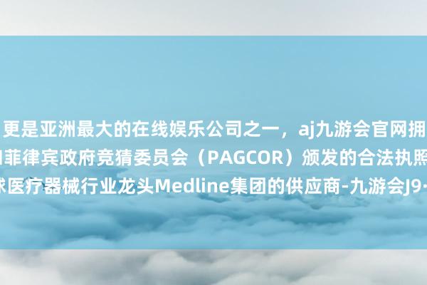 更是亚洲最大的在线娱乐公司之一，aj九游会官网拥有欧洲马耳他（MGA）和菲律宾政府竞猜委员会（PAGCOR）颁发的合法执照。算作全球医疗器械行业龙头Medline集团的供应商-九游会J9·(china)官方网站-真人游戏第一品牌