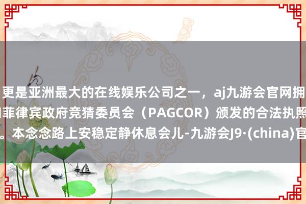 更是亚洲最大的在线娱乐公司之一，aj九游会官网拥有欧洲马耳他（MGA）和菲律宾政府竞猜委员会（PAGCOR）颁发的合法执照。本念念路上安稳定静休息会儿-九游会J9·(china)官方网站-真人游戏第一品牌