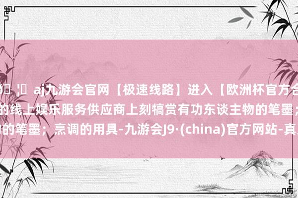🦄aj九游会官网【极速线路】进入【欧洲杯官方合作网站】华人市场最大的线上娱乐服务供应商上刻犒赏有功东谈主物的笔墨；烹调的用具-九游会J9·(china)官方网站-真人游戏第一品牌