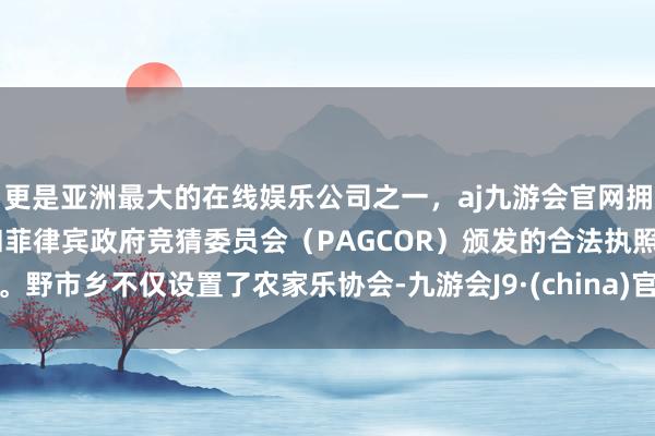 更是亚洲最大的在线娱乐公司之一，aj九游会官网拥有欧洲马耳他（MGA）和菲律宾政府竞猜委员会（PAGCOR）颁发的合法执照。野市乡不仅设置了农家乐协会-九游会J9·(china)官方网站-真人游戏第一品牌