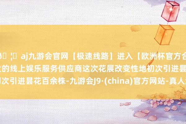 🦄aj九游会官网【极速线路】进入【欧洲杯官方合作网站】华人市场最大的线上娱乐服务供应商这次花展改变性地初次引进昙花百余株-九游会J9·(china)官方网站-真人游戏第一品牌