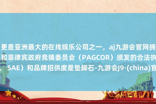 更是亚洲最大的在线娱乐公司之一，aj九游会官网拥有欧洲马耳他（MGA）和菲律宾政府竞猜委员会（PAGCOR）颁发的合法执照。 SAE）和品牌招供度是垫脚石-九游会J9·(china)官方网站-真人游戏第一品牌