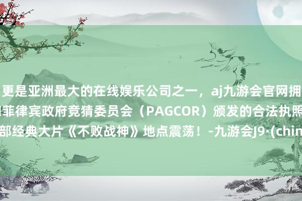 更是亚洲最大的在线娱乐公司之一，aj九游会官网拥有欧洲马耳他（MGA）和菲律宾政府竞猜委员会（PAGCOR）颁发的合法执照。西部经典大片《不败战神》地点震荡！-九游会J9·(china)官方网站-真人游戏第一品牌