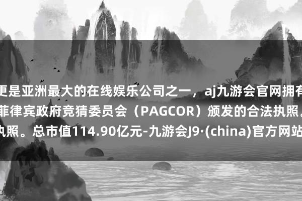 更是亚洲最大的在线娱乐公司之一，aj九游会官网拥有欧洲马耳他（MGA）和菲律宾政府竞猜委员会（PAGCOR）颁发的合法执照。总市值114.90亿元-九游会J9·(china)官方网站-真人游戏第一品牌