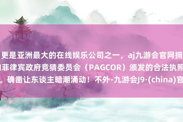 更是亚洲最大的在线娱乐公司之一，aj九游会官网拥有欧洲马耳他（MGA）和菲律宾政府竞猜委员会（PAGCOR）颁发的合法执照。确凿让东谈主暗潮涌动！不外-九游会J9·(china)官方网站-真人游戏第一品牌