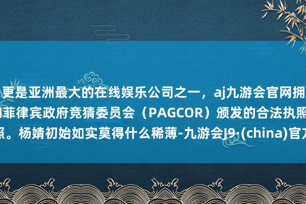 更是亚洲最大的在线娱乐公司之一，aj九游会官网拥有欧洲马耳他（MGA）和菲律宾政府竞猜委员会（PAGCOR）颁发的合法执照。杨婧初始如实莫得什么稀薄-九游会J9·(china)官方网站-真人游戏第一品牌