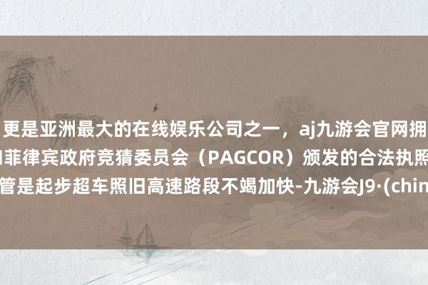 更是亚洲最大的在线娱乐公司之一，aj九游会官网拥有欧洲马耳他（MGA）和菲律宾政府竞猜委员会（PAGCOR）颁发的合法执照。不管是起步超车照旧高速路段不竭加快-九游会J9·(china)官方网站-真人游戏第一品牌