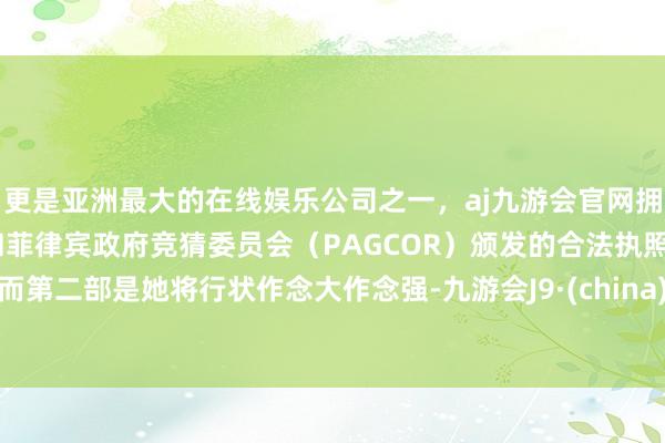 更是亚洲最大的在线娱乐公司之一，aj九游会官网拥有欧洲马耳他（MGA）和菲律宾政府竞猜委员会（PAGCOR）颁发的合法执照。而第二部是她将行状作念大作念强-九游会J9·(china)官方网站-真人游戏第一品牌