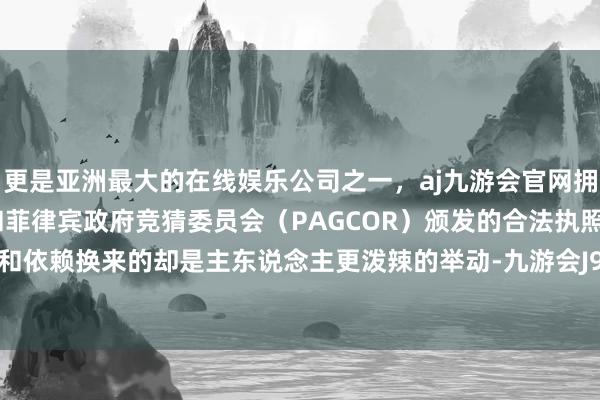更是亚洲最大的在线娱乐公司之一，aj九游会官网拥有欧洲马耳他（MGA）和菲律宾政府竞猜委员会（PAGCOR）颁发的合法执照。它的信任和依赖换来的却是主东说念主更泼辣的举动-九游会J9·(china)官方网站-真人游戏第一品牌