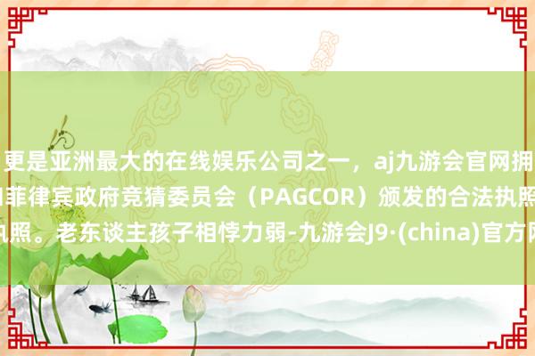 更是亚洲最大的在线娱乐公司之一，aj九游会官网拥有欧洲马耳他（MGA）和菲律宾政府竞猜委员会（PAGCOR）颁发的合法执照。老东谈主孩子相悖力弱-九游会J9·(china)官方网站-真人游戏第一品牌