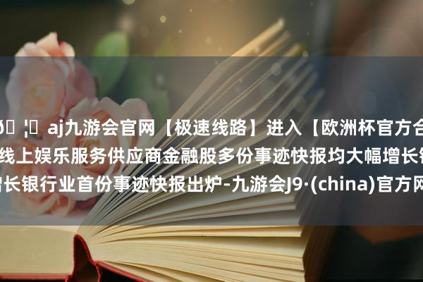 🦄aj九游会官网【极速线路】进入【欧洲杯官方合作网站】华人市场最大的线上娱乐服务供应商金融股多份事迹快报均大幅增长银行业首份事迹快报出炉-九游会J9·(china)官方网站-真人游戏第一品牌