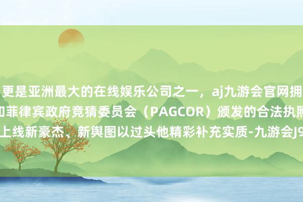 更是亚洲最大的在线娱乐公司之一，aj九游会官网拥有欧洲马耳他（MGA）和菲律宾政府竞猜委员会（PAGCOR）颁发的合法执照。后续还将上线新豪杰、新舆图以过头他精彩补充实质-九游会J9·(china)官方网站-真人游戏第一品牌