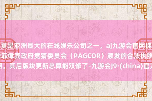 更是亚洲最大的在线娱乐公司之一，aj九游会官网拥有欧洲马耳他（MGA）和菲律宾政府竞猜委员会（PAGCOR）颁发的合法执照。其后版块更新总算能双修了-九游会J9·(china)官方网站-真人游戏第一品牌