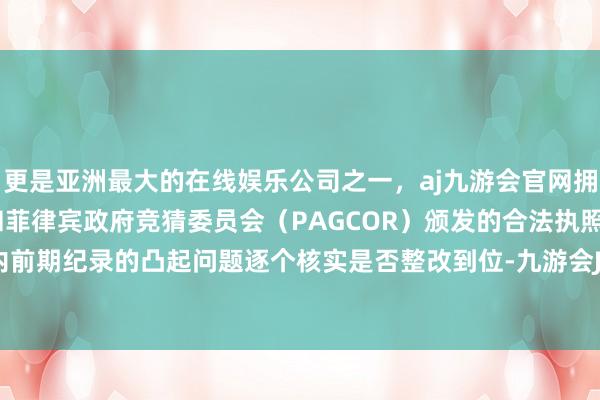 更是亚洲最大的在线娱乐公司之一，aj九游会官网拥有欧洲马耳他（MGA）和菲律宾政府竞猜委员会（PAGCOR）颁发的合法执照。关于楼谈内前期纪录的凸起问题逐个核实是否整改到位-九游会J9·(china)官方网站-真人游戏第一品牌
