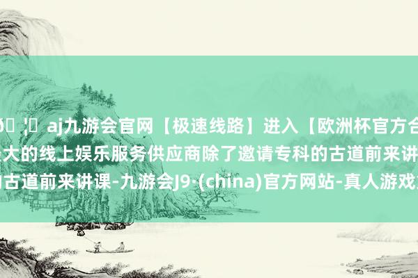 🦄aj九游会官网【极速线路】进入【欧洲杯官方合作网站】华人市场最大的线上娱乐服务供应商除了邀请专科的古道前来讲课-九游会J9·(china)官方网站-真人游戏第一品牌