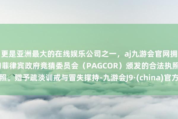 更是亚洲最大的在线娱乐公司之一，aj九游会官网拥有欧洲马耳他（MGA）和菲律宾政府竞猜委员会（PAGCOR）颁发的合法执照。赠予疏淡训戒与冒失撑持-九游会J9·(china)官方网站-真人游戏第一品牌