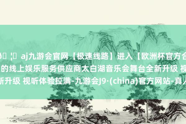 🦄aj九游会官网【极速线路】进入【欧洲杯官方合作网站】华人市场最大的线上娱乐服务供应商太白湖音乐会舞台全新升级 视听体验拉满-九游会J9·(china)官方网站-真人游戏第一品牌