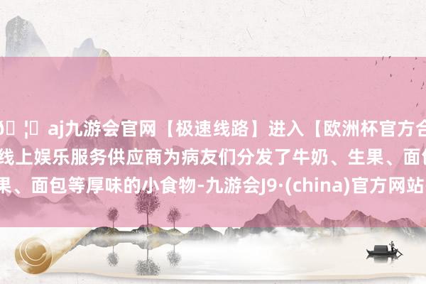 🦄aj九游会官网【极速线路】进入【欧洲杯官方合作网站】华人市场最大的线上娱乐服务供应商为病友们分发了牛奶、生果、面包等厚味的小食物-九游会J9·(china)官方网站-真人游戏第一品牌