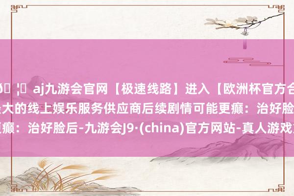 🦄aj九游会官网【极速线路】进入【欧洲杯官方合作网站】华人市场最大的线上娱乐服务供应商后续剧情可能更癫：治好脸后-九游会J9·(china)官方网站-真人游戏第一品牌