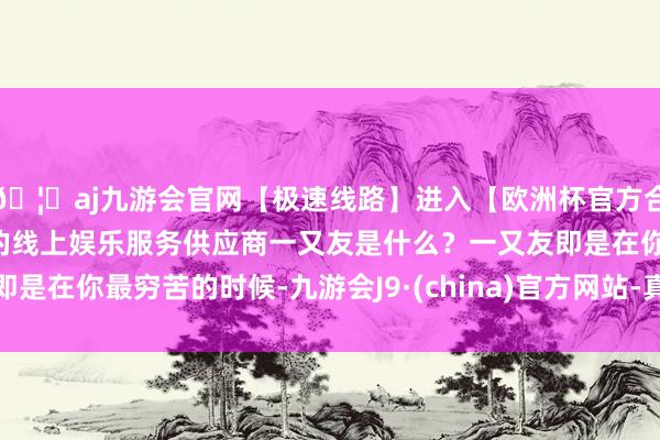 🦄aj九游会官网【极速线路】进入【欧洲杯官方合作网站】华人市场最大的线上娱乐服务供应商一又友是什么？一又友即是在你最穷苦的时候-九游会J9·(china)官方网站-真人游戏第一品牌
