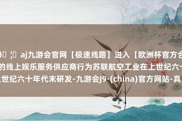 🦄aj九游会官网【极速线路】进入【欧洲杯官方合作网站】华人市场最大的线上娱乐服务供应商行为苏联航空工业在上世纪六十年代末研发-九游会J9·(china)官方网站-真人游戏第一品牌